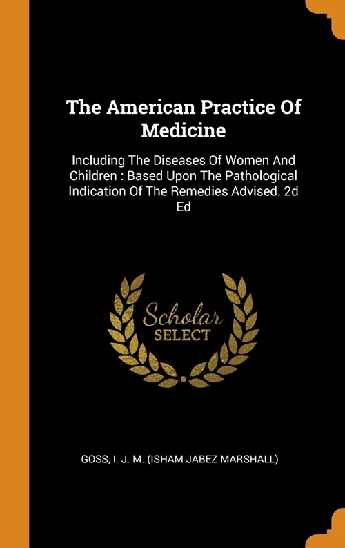 The American Practice of Medicine: Including the Diseases of Women and Children: Based Upon the Pathological Indication of the Remedies Advised. 2D Ed (Hardcover)