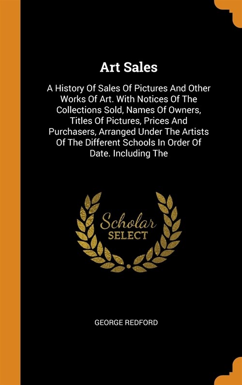 Art Sales: A History of Sales of Pictures and Other Works of Art. with Notices of the Collections Sold, Names of Owners, Titles o (Hardcover)