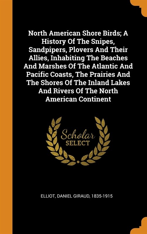 North American Shore Birds; A History of the Snipes, Sandpipers, Plovers and Their Allies, Inhabiting the Beaches and Marshes of the Atlantic and Paci (Hardcover)