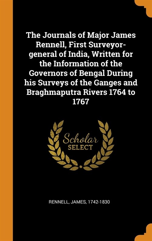 The Journals of Major James Rennell, First Surveyor-General of India, Written for the Information of the Governors of Bengal During His Surveys of the (Hardcover)