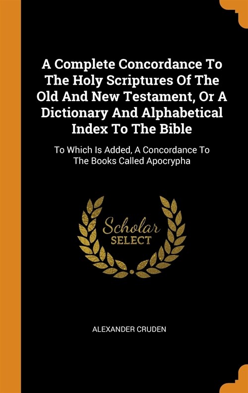 A Complete Concordance to the Holy Scriptures of the Old and New Testament, or a Dictionary and Alphabetical Index to the Bible: To Which Is Added, a (Hardcover)