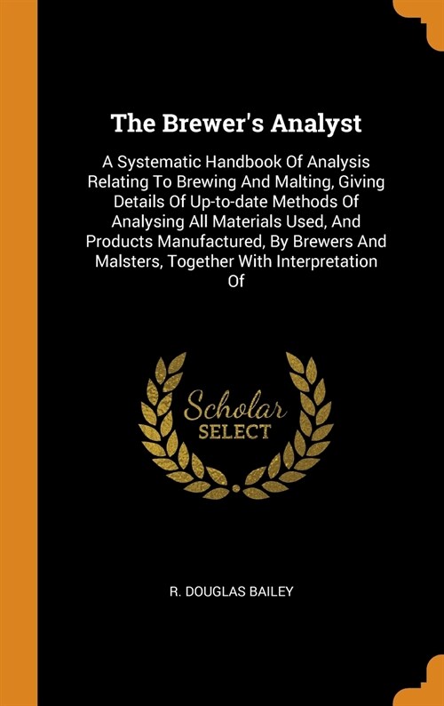 The Brewers Analyst: A Systematic Handbook of Analysis Relating to Brewing and Malting, Giving Details of Up-To-Date Methods of Analysing A (Hardcover)