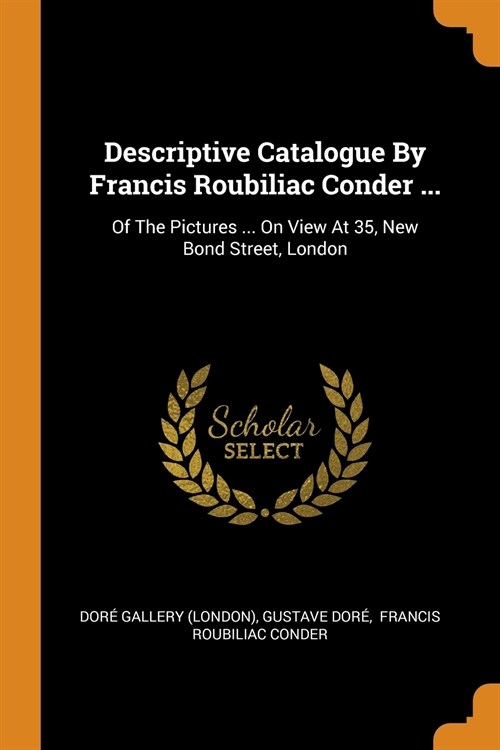 Descriptive Catalogue by Francis Roubiliac Conder ...: Of the Pictures ... on View at 35, New Bond Street, London (Paperback)
