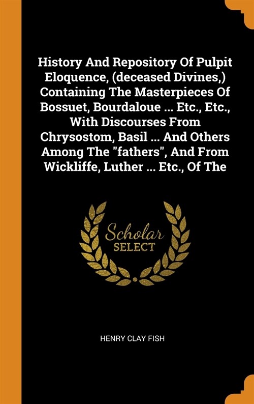 History and Repository of Pulpit Eloquence, (Deceased Divines, ) Containing the Masterpieces of Bossuet, Bourdaloue ... Etc., Etc., with Discourses fr (Hardcover)