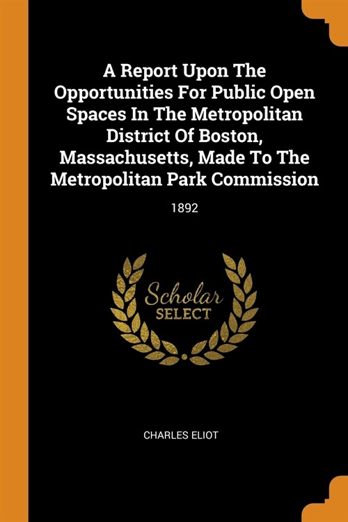 A Report Upon the Opportunities for Public Open Spaces in the Metropolitan District of Boston, Massachusetts, Made to the Metropolitan Park Commission (Paperback)