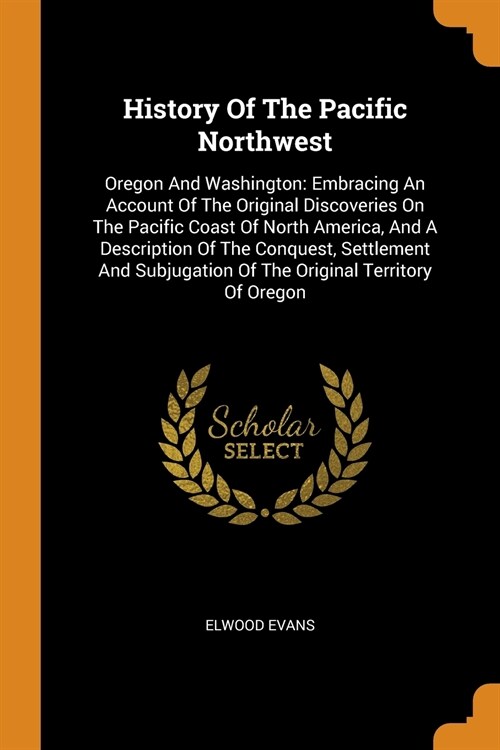 History of the Pacific Northwest: Oregon and Washington: Embracing an Account of the Original Discoveries on the Pacific Coast of North America, and a (Paperback)