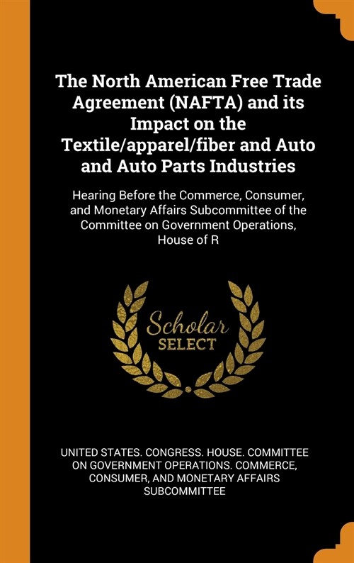 The North American Free Trade Agreement (Nafta) and Its Impact on the Textile/Apparel/Fiber and Auto and Auto Parts Industries: Hearing Before the Com (Hardcover)