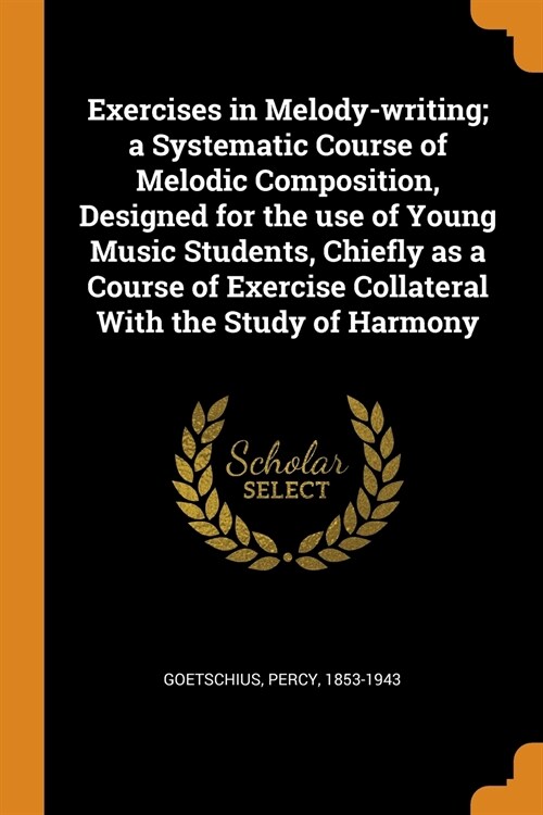 Exercises in Melody-Writing; A Systematic Course of Melodic Composition, Designed for the Use of Young Music Students, Chiefly as a Course of Exercise (Paperback)