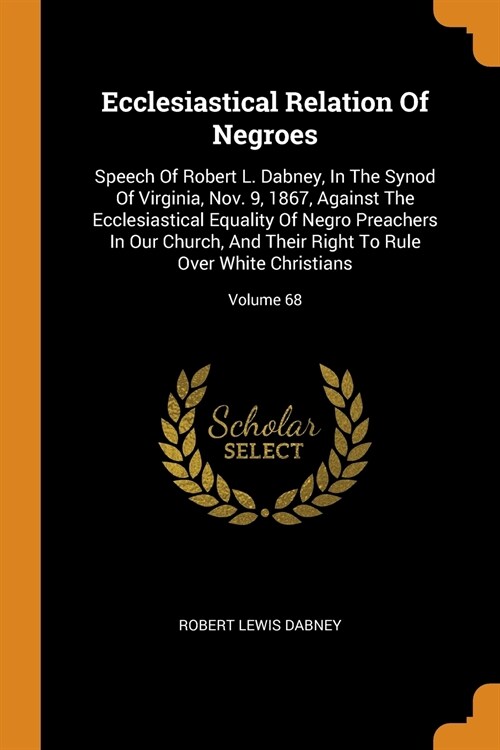 Ecclesiastical Relation of Negroes: Speech of Robert L. Dabney, in the Synod of Virginia, Nov. 9, 1867, Against the Ecclesiastical Equality of Negro P (Paperback)