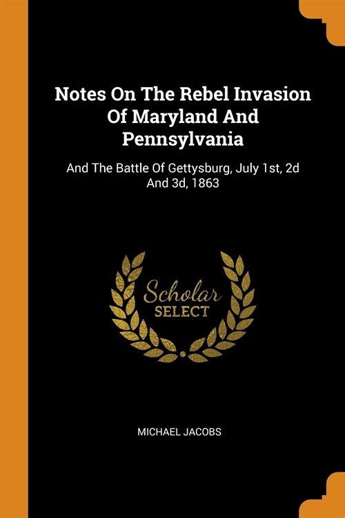 Notes on the Rebel Invasion of Maryland and Pennsylvania: And the Battle of Gettysburg, July 1st, 2D and 3d, 1863 (Paperback)