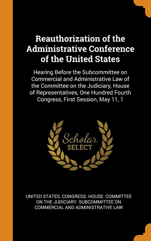 Reauthorization of the Administrative Conference of the United States: Hearing Before the Subcommittee on Commercial and Administrative Law of the Com (Hardcover)