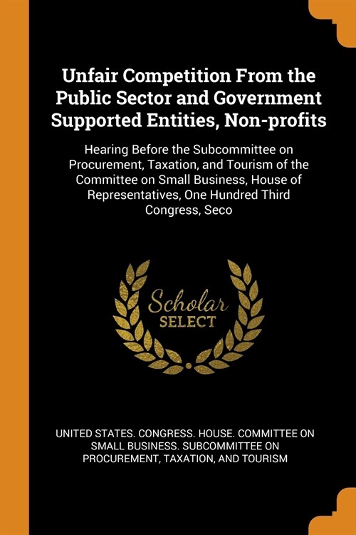 Unfair Competition from the Public Sector and Government Supported Entities, Non-Profits: Hearing Before the Subcommittee on Procurement, Taxation, an (Paperback)