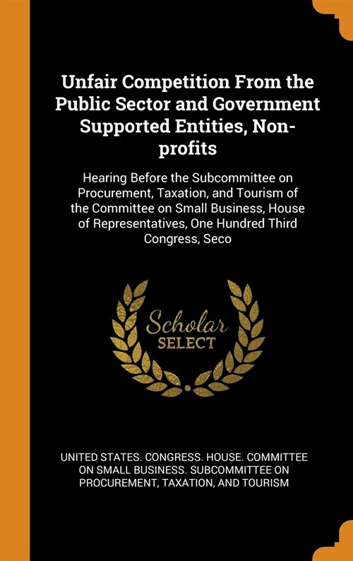 Unfair Competition from the Public Sector and Government Supported Entities, Non-Profits: Hearing Before the Subcommittee on Procurement, Taxation, an (Hardcover)