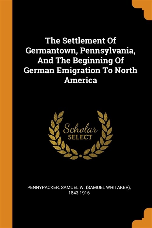 The Settlement of Germantown, Pennsylvania, and the Beginning of German Emigration to North America (Paperback)