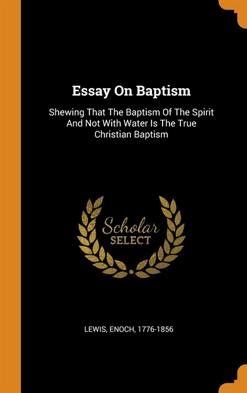 Essay on Baptism: Shewing That the Baptism of the Spirit and Not with Water Is the True Christian Baptism (Hardcover)