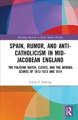 Spain, Rumor, and Anti-Catholicism in Mid-Jacobean England : The Palatine Match, Cleves, and the Armada Scares of 1612-1613 and 1614 (Hardcover)