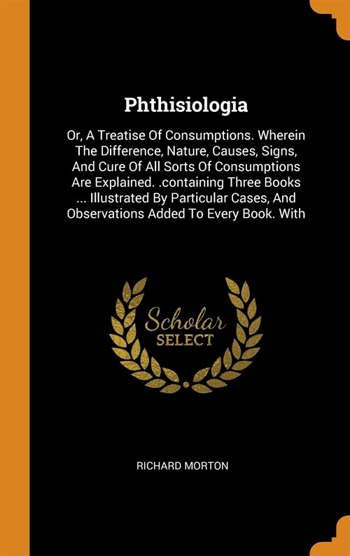 Phthisiologia: Or, a Treatise of Consumptions. Wherein the Difference, Nature, Causes, Signs, and Cure of All Sorts of Consumptions A (Hardcover)