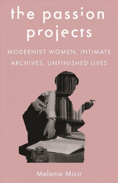 The Passion Projects: Modernist Women, Intimate Archives, Unfinished Lives (Hardcover)