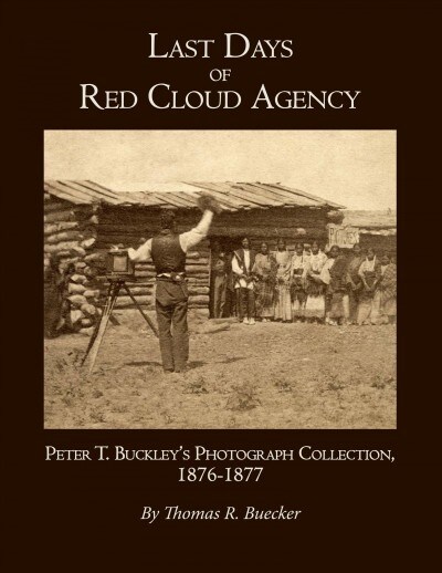 Last Days of Red Cloud Agency: Peter T. Buckleys Photograph Collection, 1876-77 (Hardcover)