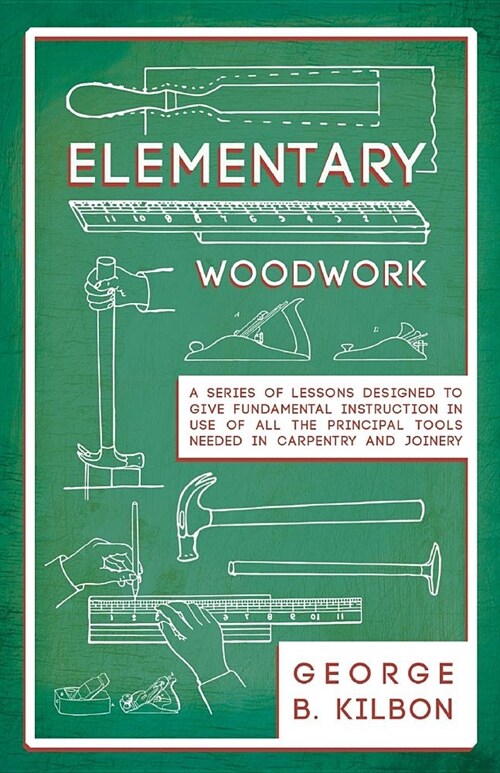 Elementary Woodwork - A Series of Lessons Designed to Give Fundamental Instruction in Use of All the Principal Tools Needed in Carpentry and Joinery - (Paperback)