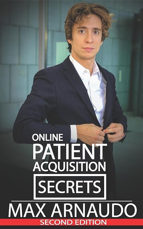 Online Patient Acquisition Secrets: How to Double Your Patients Online - Including How We Generated Millions of $ in Treatments Sold for Our Clients: (Paperback)