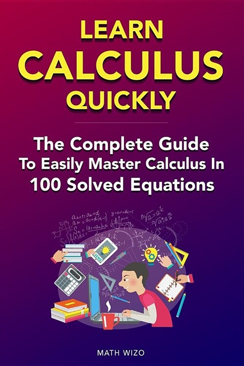 Learn Calculus Quickly: The Complete Guide to Easily Master Calculus in 100 Solved Equations! (Paperback)