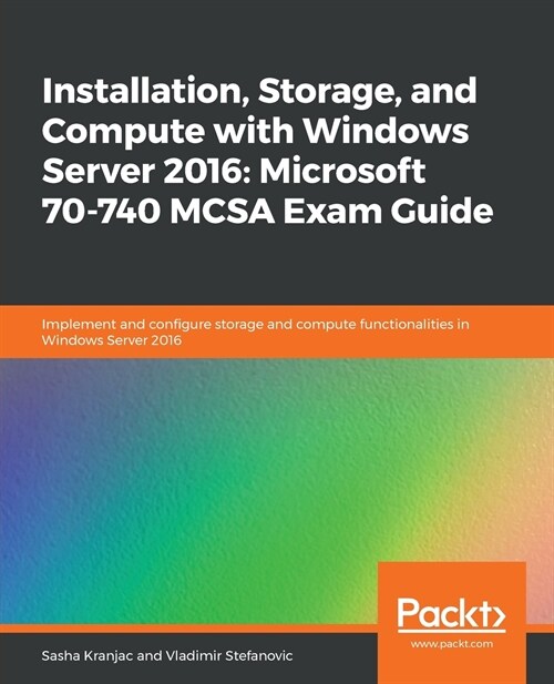 Installation, Storage, and Compute with Windows Server 2016: Microsoft 70-740 MCSA Exam Guide : Implement and configure storage and compute functional (Paperback)
