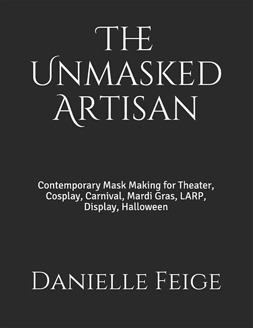 The Unmasked Artisan: Contemporary Mask Making for Theater, Cosplay, Carnival, Mardi Gras, Larp, Display, Halloween (Paperback)
