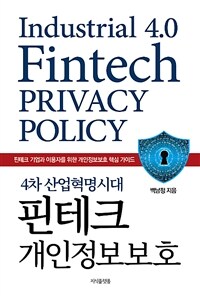 (4차 산업혁명시대) 핀테크 개인정보보호 =핀테크 기업과 이용자를 위한 개인정보보호 핵심 가이드 /Industrial 4.0 fintech privacy policy 