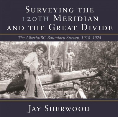 Surveying the 120th Meridian and the Great Divide: The Alberta/BC Boundary Survey, 1918-1924 (Paperback)