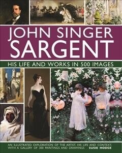 John Singer Sargent: His Life and Works in 500 Images : An illustrated exploration of the artist, his life and context, with a gallery of 300 painting (Hardcover)