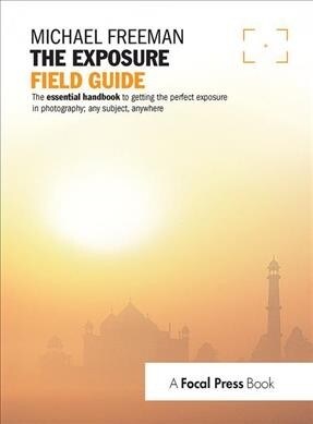 The Exposure Field Guide : The essential handbook to getting the perfect exposure in photography; any subject, anywhere (Hardcover)