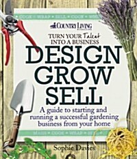 Design Grow Sell : A Guide to Starting and Running a Successful Gardening Business from Your Home (Paperback)
