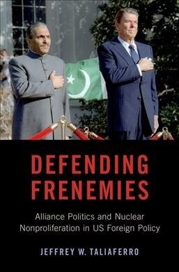 Defending Frenemies: Alliances, Politics, and Nuclear Nonproliferation in Us Foreign Policy (Hardcover)