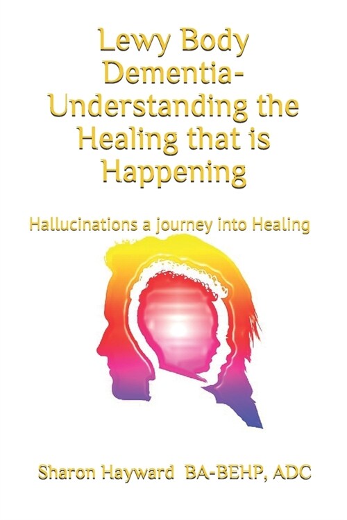 Lewy Body Dementia- Understanding the Healing That Is Happening: Hallucinations a Journey Into Healing (Paperback)