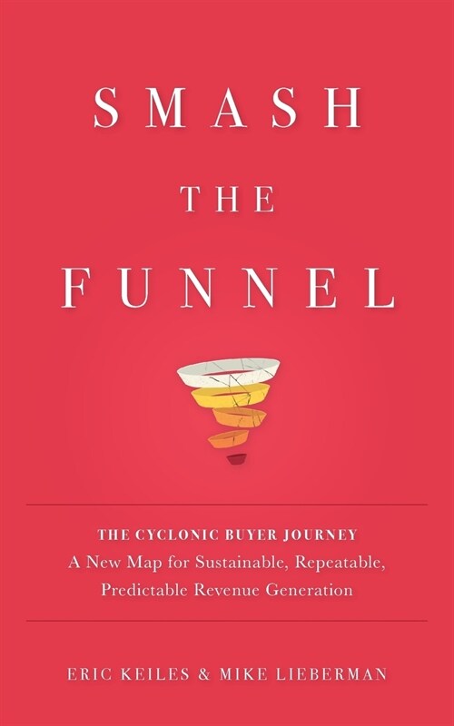 Smash the Funnel: The Cyclonic Buyer Journey--A New Map for Sustainable, Repeatable, Predictable Revenue Generation (Paperback)