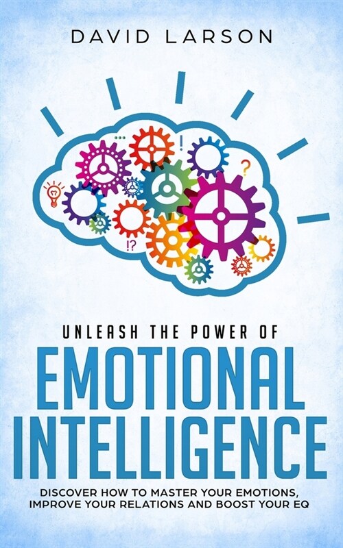 Unleash the Power of Emotional Intelligence: Discover How to Master Your Emotions, Improve Your Relations and Boost Your Eq (Paperback)