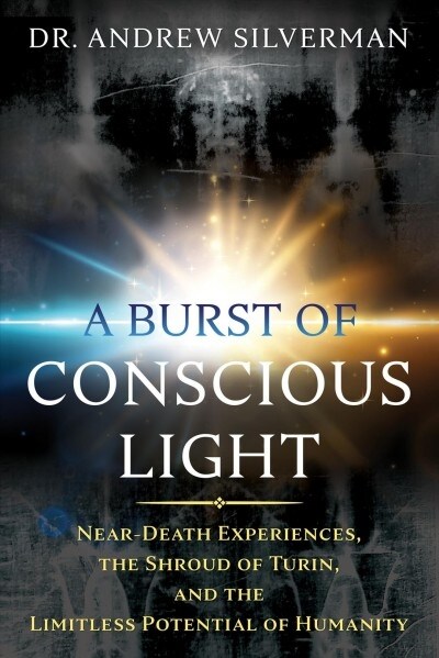 A Burst of Conscious Light: Near-Death Experiences, the Shroud of Turin, and the Limitless Potential of Humanity (Paperback)