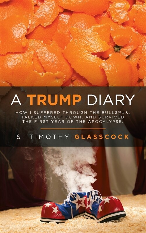 A Trump Diary: How I Suffered Through the Bull$%#&, Talked Myself Down, and Survived the First Year of the Apocalypse. (Paperback)