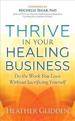 Thrive in Your Healing Business: Do the Work You Love Without Sacrificing Yourself (Paperback)