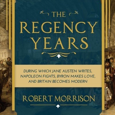 The Regency Years: During Which Jane Austen Writes, Napoleon Fights, Byron Makes Love, and Britain Becomes Modern (Audio CD)