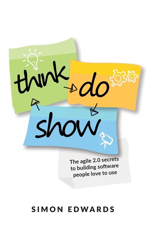 Think, Do, Show: The Agile 2.0 Secrets to Building Software People Love to Use (Paperback)