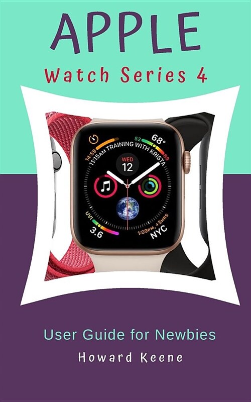 Apple Watch Series 4 User Guide for Newbies: Learn More about the Apple Watch Series 4 from This Quick Guide (Paperback)