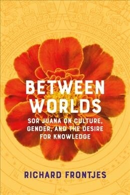 Between Worlds: Sor Juana on Culture, Gender, and the Desire for Knowledge (Paperback)