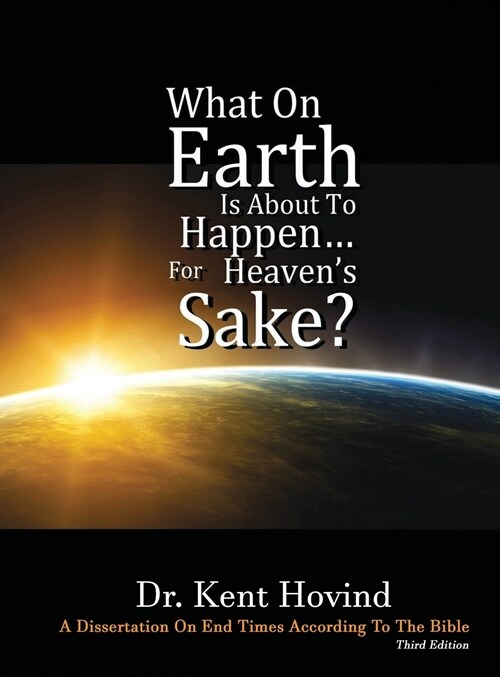 What on Earth Is about to Happen for Heavens Sake: A Dissertation on End Times According to the Holy Bible (Hardcover, 3)