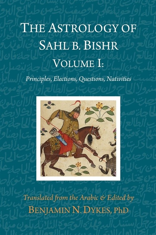 The Astrology of Sahl B. Bishr: Volume I: Principles, Elections, Questions, Nativities (Paperback)