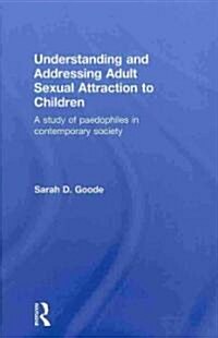 Understanding and Addressing Adult Sexual Attraction to Children : A Study of Paedophiles in Contemporary Society (Hardcover)