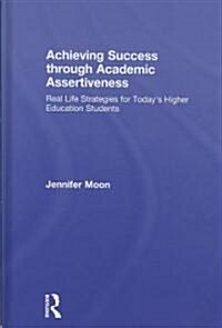 Achieving Success Through Academic Assertiveness : Real Life Strategies for Todays Higher Education Students (Hardcover)