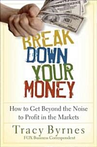 Break Down Your Money: How to Get Beyond the Noise to Profit in the Markets (Hardcover)