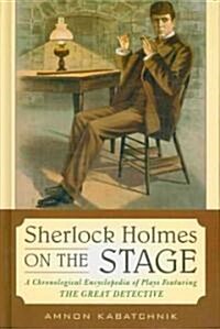 Sherlock Holmes on the Stage: A Chronological Encyclopedia of Plays Featuring the Great Detective (Hardcover)